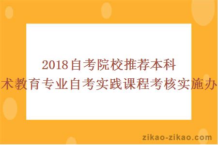 2018自考院校推荐本科美术教育专业自考实践课程考核实施办法