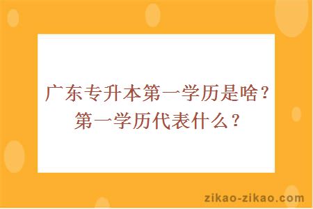 广东专升本第一学历是啥？第一学历代表什么？