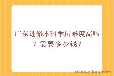 广东进修本科学历难度高吗？需要多少钱？