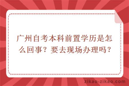 广州自考本科前置学历是怎么回事？要去现场办理吗？