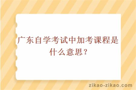 广东自学考试中加考课程是什么意思？