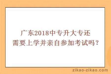 广东2018中专升大专还需要上学并亲自参加考试吗？