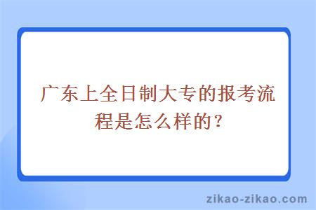 广东上全日制大专的报考流程是怎么样的？