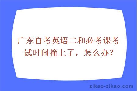 广东自考英语二和必考课考试时间撞上了，怎么办？