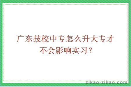 广东技校中专怎么升大专才不会影响实习？