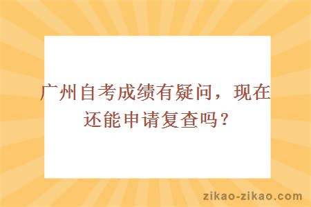 广州自考成绩有疑问，现在还能申请复查吗？