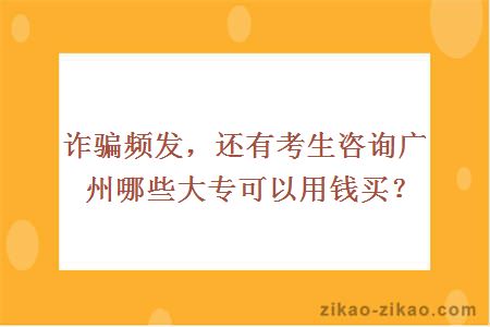 诈骗频发，还有考生咨询广州哪些大专可以用钱买？