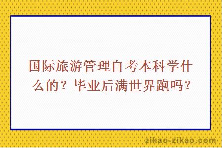 国际旅游管理自考本科学什么的？毕业后满世界跑吗？