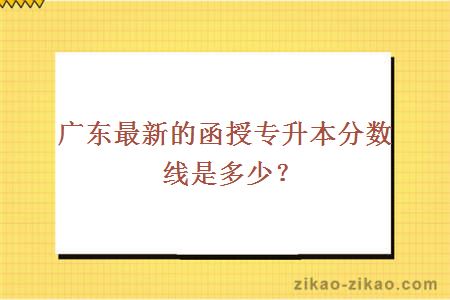 广东最新的函授专升本分数线是多少？