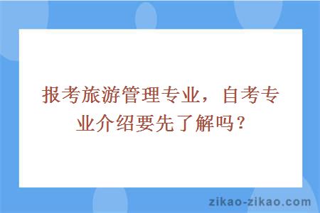 报考旅游管理专业，自考专业介绍要先了解吗？