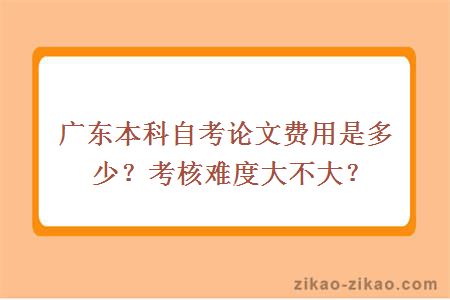 广东本科自考论文费用是多少？考核难度大不大？