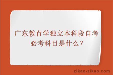 广东教育学独立本科段自考必考科目是什么？