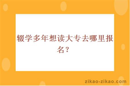 辍学多年想读大专去哪里报名？