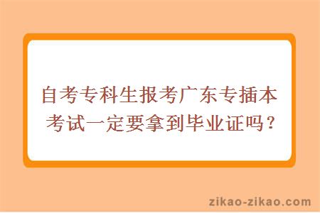 自考专科生报考广东专插本考试一定要拿到毕业证吗？