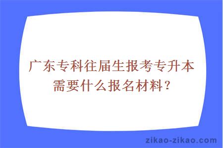 广东专科往届生报考专升本需要什么报名材料？