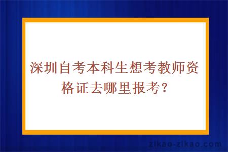 深圳自考本科生想考教师资格证去哪里报考？