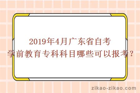 2019年4月广东省自考学前教育专科科目哪些可以报考？