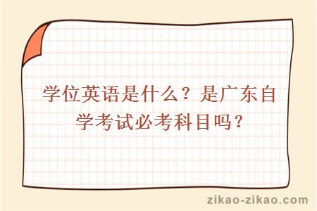 学位英语是什么？是广东自学考试必考科目吗？