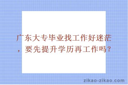 广东大专毕业找工作好迷茫，要先提升学历再工作吗？