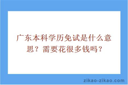 广东本科学历免试是什么意思？需要花很多钱吗？