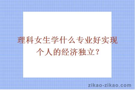 理科女生学什么专业好实现个人的经济独立？