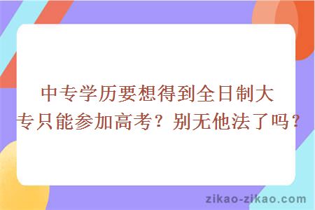 中专学历要想得到全日制大专只能参加高考？别无他法了吗？