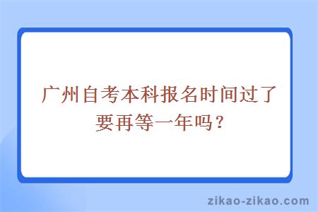 广州自考本科报名时间过了要再等一年吗？