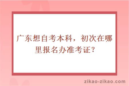 广东想自考本科，初次在哪里报名办准考证？