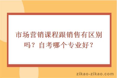 市场营销课程跟销售有区别吗？自考哪个专业好？