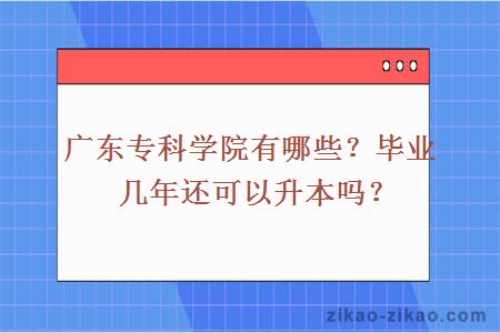 广东专科学院有哪些？毕业几年还可以升本吗？