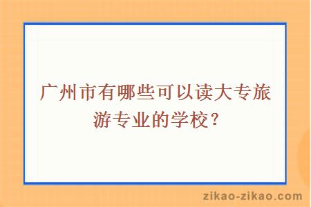 广州市有哪些可以读大专旅游专业的学校？