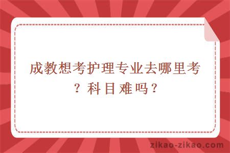 成教想考护理专业去哪里考？科目难吗？