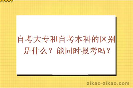 自考大专和自考本科的区别是什么？能同时报考吗？