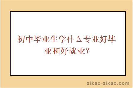 初中毕业生学什么专业好毕业和好就业？