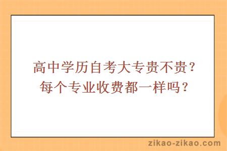 高中学历自考大专贵不贵？每个专业收费都一样吗？