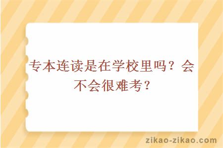 专本连读是在学校里吗？会不会很难考？