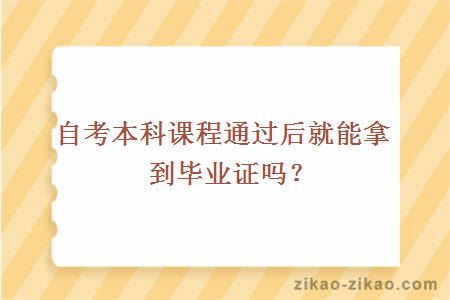 自考本科课程通过后就能拿到毕业证吗？