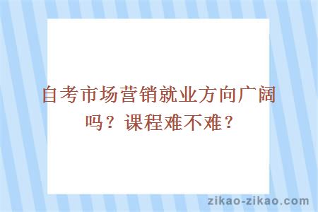 自考市场营销就业方向广阔吗？课程难不难？