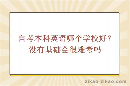 自考本科英语哪个学校好？没有基础会很难考吗