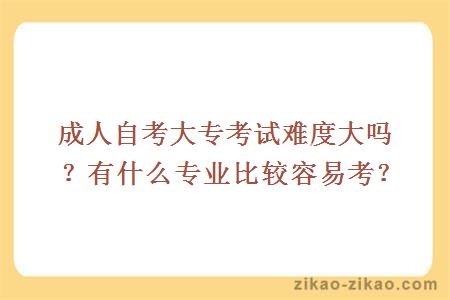 成人自考大专考试难度大吗？有什么专业比较容易考？