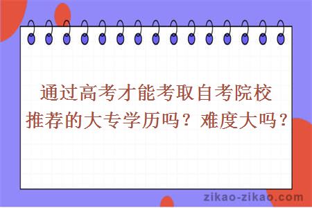 通过高考才能考取自考院校推荐的大专学历吗？难度大吗？