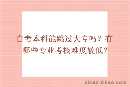 自考本科能跳过大专吗？有哪些专业考核难度较低？