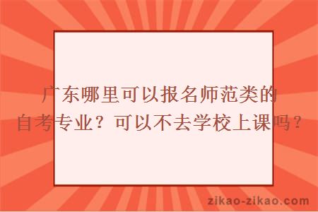 广东哪里可以报名师范类的自考专业？可以不去学校上课吗？