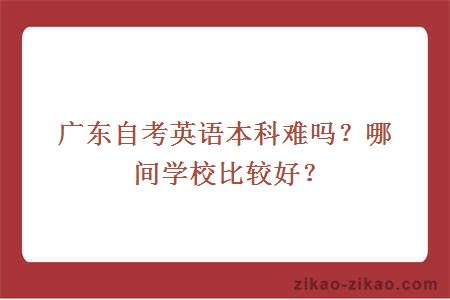 广东自考英语本科难吗？哪间学校比较好？