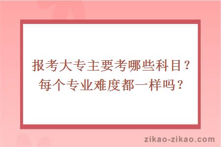 报考大专主要考哪些科目？每个专业难度都一样吗？