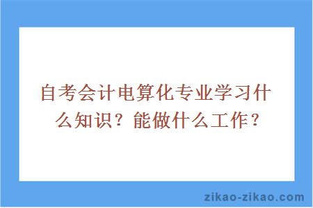 自考会计电算化专业学习什么知识？能做什么工作？