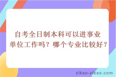 自考全日制本科可以进事业单位工作吗？哪个专业比较好？