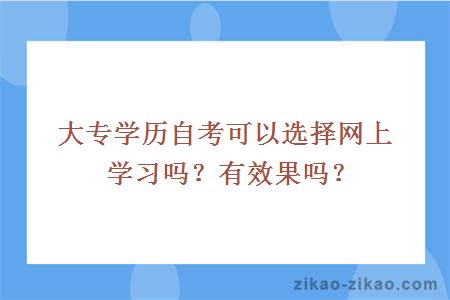 大专学历自考可以选择网上学习吗？有效果吗？