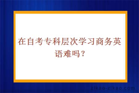 在自考专科层次学习商务英语难吗？