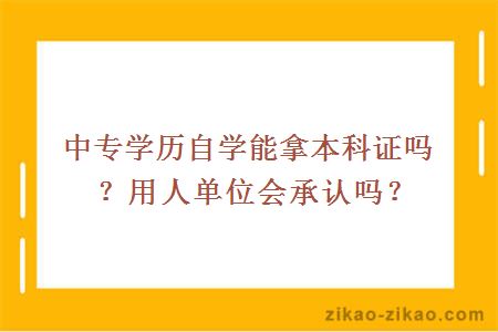 中专学历自学能拿本科证吗？用人单位会承认吗？